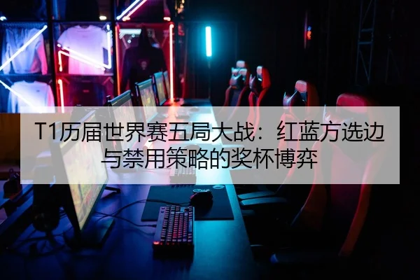 T1历届世界赛五局大战：红蓝方选边与禁用策略的奖杯博弈